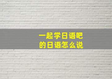 一起学日语吧 的日语怎么说